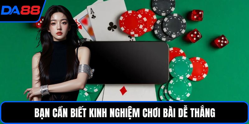 Bạn cần biết kinh nghiệm chơi bài dễ thắng
