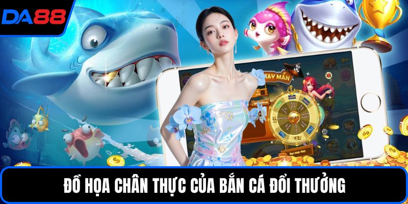 Đồ họa chân thực của bắn cá đổi thưởng
