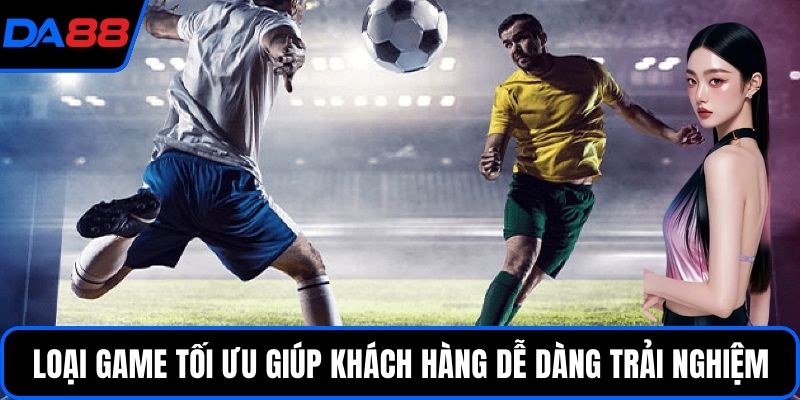 Loại game tối ưu giúp khách hàng dễ dàng trải nghiệm