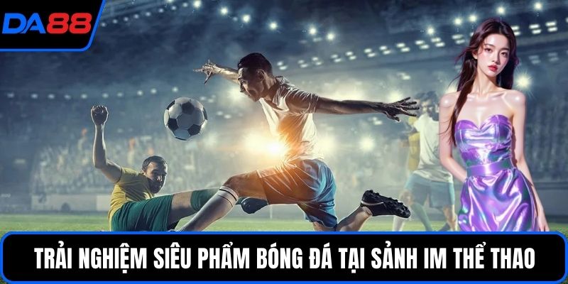 Trải nghiệm siêu phẩm bóng đá tại sảnh IM Thể thao